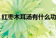 紅棗木耳湯有什么功效（紅棗木耳湯的功效）