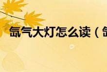 氙氣大燈怎么讀（氙氣大燈的讀音和解釋）