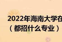 2022年海南大學在河北招生計劃及招生人數(shù)（都招什么專業(yè)）