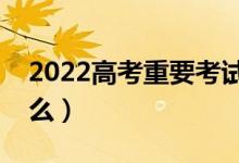 2022高考重要考試節(jié)點有哪些（需要注意什么）