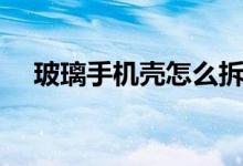 玻璃手機(jī)殼怎么拆（玻璃手機(jī)殼防摔嗎）