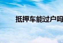 抵押車能過戶嗎（抵押車能過戶嗎）