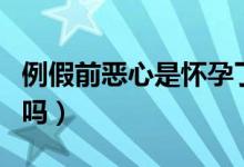 例假前惡心是懷孕了么（例假前惡心是懷孕了嗎）