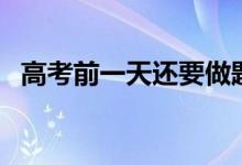 高考前一天還要做題嗎（考前做題有用嗎）