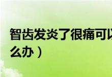 智齒發(fā)炎了很痛可以拔嗎（智齒發(fā)炎了很痛怎么辦）