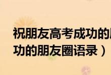祝朋友高考成功的朋友圈（2022預(yù)祝高考成功的朋友圈語錄）