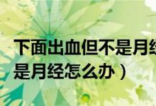 下面出血但不是月經(jīng)怎么回事（下面流血但不是月經(jīng)怎么辦）