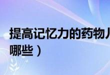提高記憶力的藥物兒童（提高記憶力的藥物有哪些）