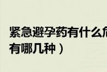 緊急避孕藥有什么危害和副作用（緊急避孕藥有哪幾種）