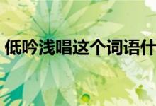 低吟淺唱這個詞語什么意思（低吟淺唱造句）