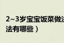 2~3歲寶寶飯菜做法大全（2~3歲寶寶飯菜做法有哪些）
