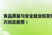 食品質(zhì)量與安全就業(yè)和發(fā)展前景（2022食品質(zhì)量與安全就業(yè)方向及前景）