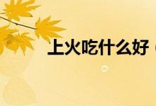 上火吃什么好（多吃這六種食物）