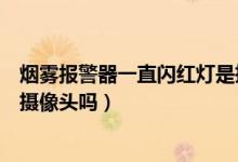 煙霧報警器一直閃紅燈是攝像頭嗎（煙霧報警器會閃紅燈是攝像頭嗎）