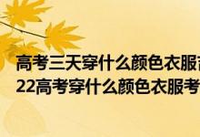 高考三天穿什么顏色衣服吉利2020年高考生穿什么好?（2022高考穿什么顏色衣服考運好）