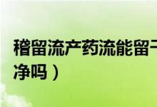 稽留流產(chǎn)藥流能留干凈嗎（稽留流產(chǎn)藥流能干凈嗎）