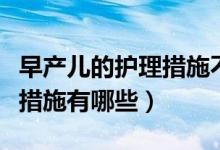 早產(chǎn)兒的護理措施不包括什么（早產(chǎn)兒的護理措施有哪些）