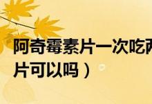 阿奇霉素片一次吃兩片（阿奇霉素片一次吃兩片可以嗎）