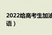 2022給高考生加油打氣的話（高考暖心祝福語）