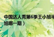 中國達人秀第6季王小旭半決賽視頻（中國達人秀第6季王小旭哪一期）
