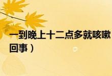 一到晚上十二點多就咳嗽（半夜十二點至一點咳嗽厲害怎么回事）