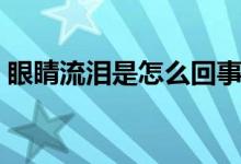 眼睛流淚是怎么回事（眼睛難受流淚怎么辦）