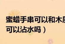 蜜蠟手串可以和木質(zhì)手串一起戴嗎（蜜蠟手串可以沾水嗎）