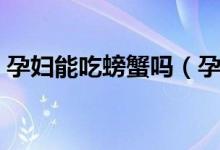 孕婦能吃螃蟹嗎（孕婦吃螃蟹時要注意什么）