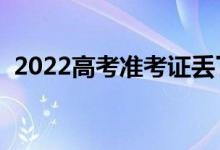 2022高考準(zhǔn)考證丟了能進(jìn)考場(chǎng)嗎（怎么辦）