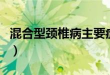 混合型頸椎病主要癥狀（混合型頸椎病嚴(yán)重嗎）