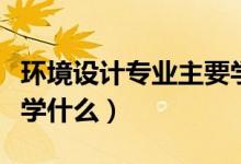 環(huán)境設(shè)計專業(yè)主要學(xué)什么（環(huán)境設(shè)計專業(yè)主要學(xué)什么）