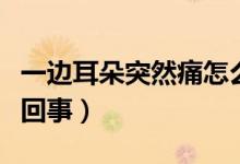 一邊耳朵突然痛怎么回事（一邊耳朵痛是怎么回事）