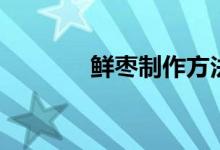 鮮棗制作方法（鮮棗的做法）