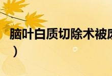 腦葉白質(zhì)切除術(shù)被廢除（腦葉白質(zhì)切除術(shù)后果）