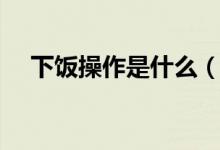 下飯操作是什么（下飯操作是什么意思）
