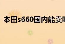 本田s660國內(nèi)能賣嗎（本田s660國內(nèi)有嗎）