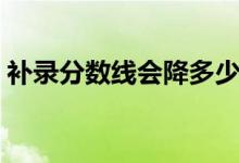 補(bǔ)錄分?jǐn)?shù)線會降多少（高考補(bǔ)錄會不會降分）