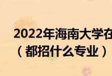 2022年海南大學(xué)在湖南招生計(jì)劃及招生人數(shù)（都招什么專業(yè)）