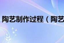 陶藝制作過程（陶藝制作過程步驟是什么呢）