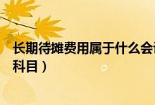 長(zhǎng)期待攤費(fèi)用屬于什么會(huì)計(jì)要素（長(zhǎng)期待攤費(fèi)用屬于什么類科目）