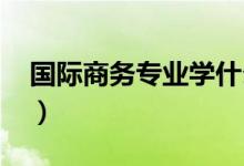 國際商務(wù)專業(yè)學(xué)什么（就業(yè)前景怎么樣2021）