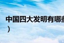 中國四大發(fā)明有哪些呢（中國四大發(fā)明有哪些）