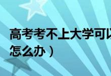 高考考不上大學(xué)可以讀什么（高考考不上大學(xué)怎么辦）