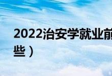 2022治安學(xué)就業(yè)前景怎么樣（開設(shè)院校有哪些）