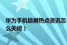 華為手機鎖屏熱點資訊怎么卸載（華為手機鎖屏熱點資訊怎么關(guān)閉）