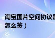 淘寶圖片空間協(xié)議是什么（淘寶圖片空間協(xié)議怎么簽）