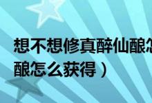 想不想修真醉仙釀怎么獲得（想不想修真醉仙釀怎么獲得）