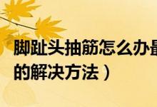 腳趾頭抽筋怎么辦最快最有效（腳指抽筋最快的解決方法）