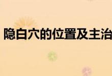 隱白穴的位置及主治（隱白穴的位置和作用）