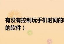 有沒有控制玩手機時間的軟件下載（有什么控制玩手機時間的軟件）